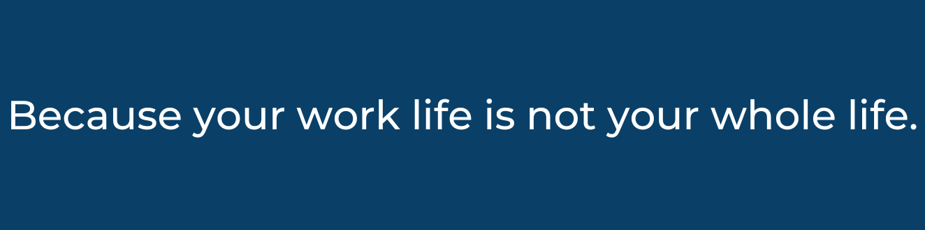 Because your work life is not your whole life.