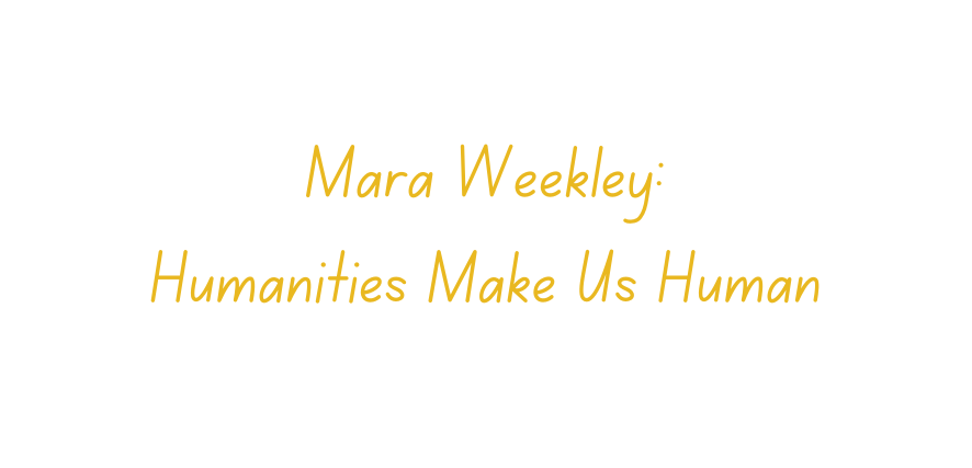 Mara Weekley: Humanities Make Us Human
